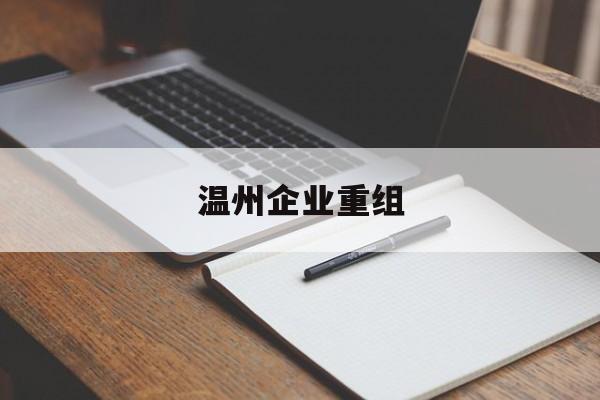 广元市温州企业重组(温州市国有企业重组改革)