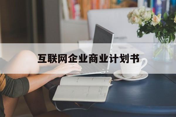 广元市互联网企业商业计划书(互联网行业商业计划书侧重点)