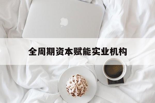 广元市全周期资本赋能实业机构(全周期管理)