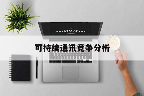 广元市可持续通讯竞争分析(可持续竞争优势有哪些)