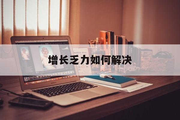 广元市增长乏力如何解决(增长乏力是下降的意思吗)