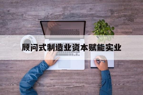 广元市关于顾问式制造业资本赋能实业的信息
